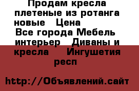 Продам кресла плетеные из ротанга новые › Цена ­ 15 000 - Все города Мебель, интерьер » Диваны и кресла   . Ингушетия респ.